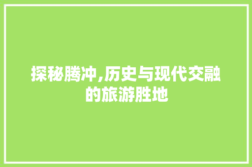 探秘腾冲,历史与现代交融的旅游胜地  第1张