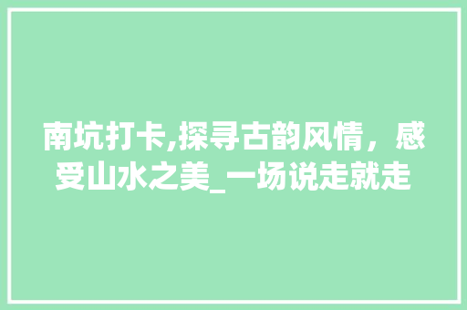 南坑打卡,探寻古韵风情，感受山水之美_一场说走就走的旅行  第1张