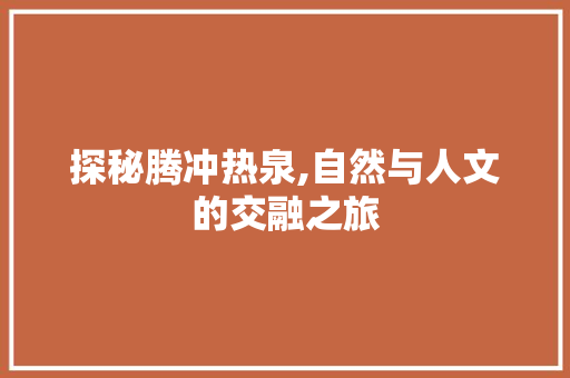 探秘腾冲热泉,自然与人文的交融之旅  第1张