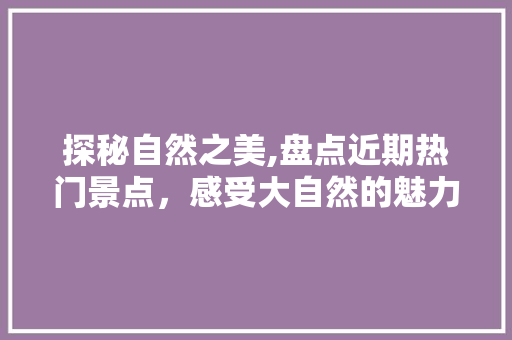 探秘自然之美,盘点近期热门景点，感受大自然的魅力  第1张