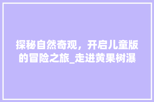 探秘自然奇观，开启儿童版的冒险之旅_走进黄果树瀑布