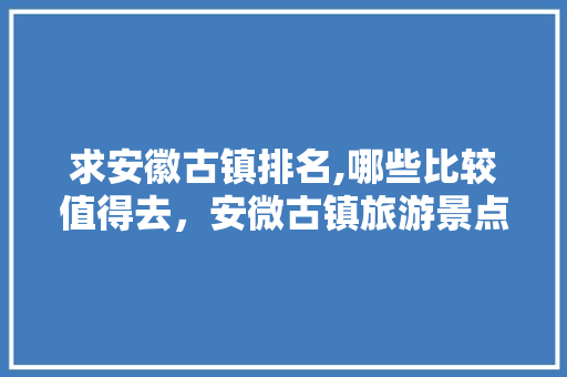 求安徽古镇排名,哪些比较值得去，安微古镇旅游景点大全排名。