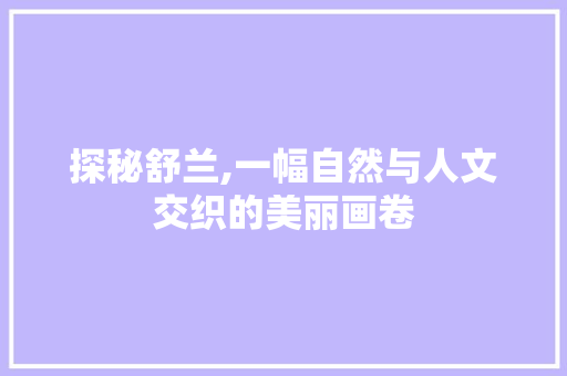 探秘舒兰,一幅自然与人文交织的美丽画卷