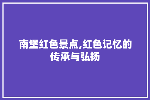 南堡红色景点,红色记忆的传承与弘扬  第1张