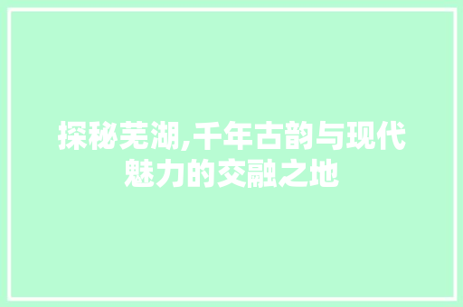 探秘芜湖,千年古韵与现代魅力的交融之地