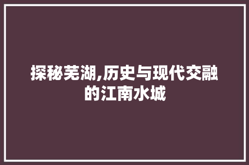 探秘芜湖,历史与现代交融的江南水城