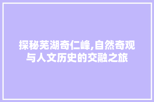 探秘芜湖奇仁峰,自然奇观与人文历史的交融之旅  第1张