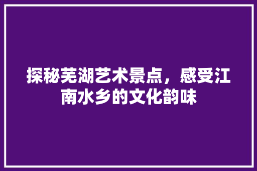 探秘芜湖艺术景点，感受江南水乡的文化韵味