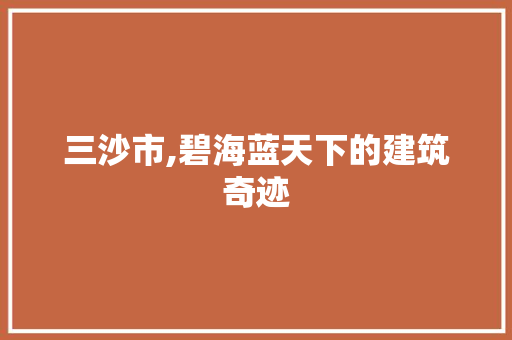 三沙市,碧海蓝天下的建筑奇迹