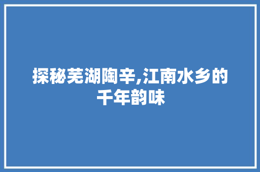 探秘芜湖陶辛,江南水乡的千年韵味