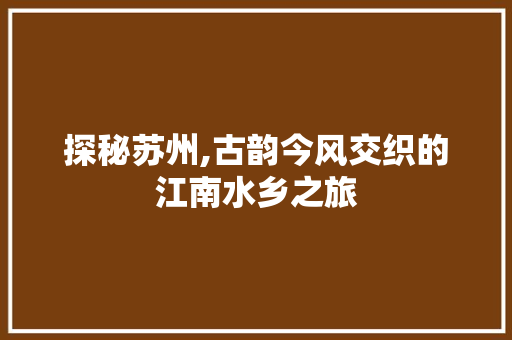 探秘苏州,古韵今风交织的江南水乡之旅  第1张