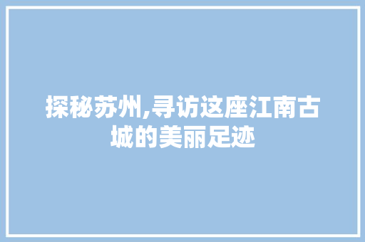 探秘苏州,寻访这座江南古城的美丽足迹  第1张