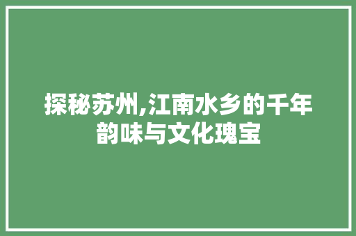 探秘苏州,江南水乡的千年韵味与文化瑰宝  第1张