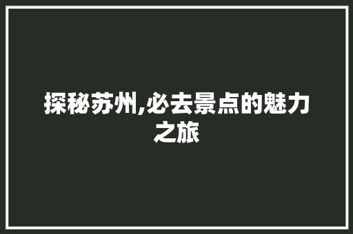 探秘苏州,必去景点的魅力之旅  第1张