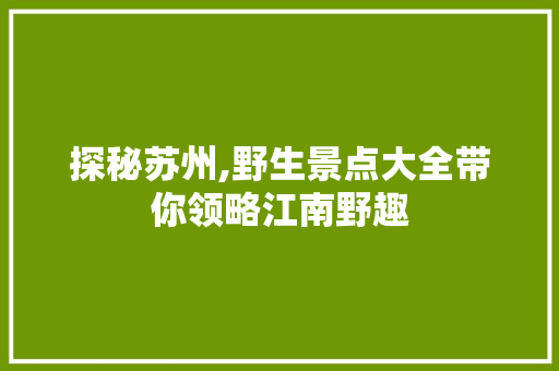 探秘苏州,野生景点大全带你领略江南野趣  第1张