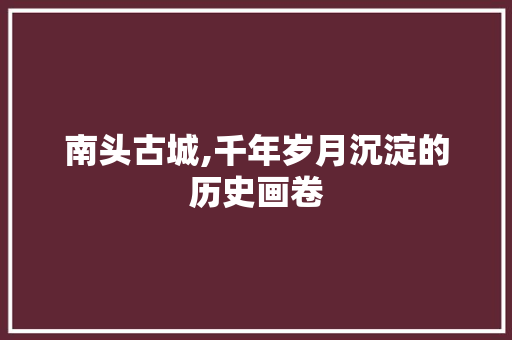 南头古城,千年岁月沉淀的历史画卷  第1张