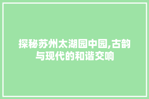 探秘苏州太湖园中园,古韵与现代的和谐交响