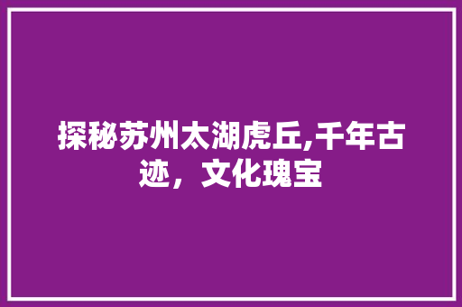 探秘苏州太湖虎丘,千年古迹，文化瑰宝