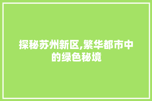 探秘苏州新区,繁华都市中的绿色秘境