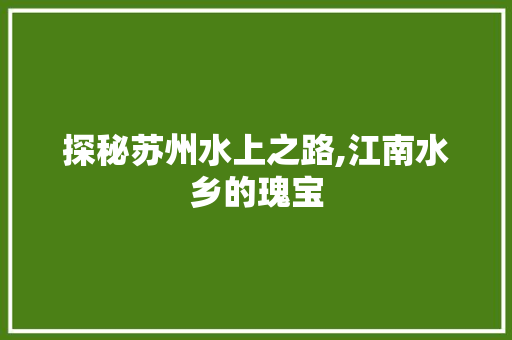 探秘苏州水上之路,江南水乡的瑰宝