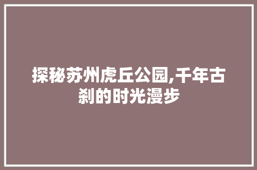 探秘苏州虎丘公园,千年古刹的时光漫步