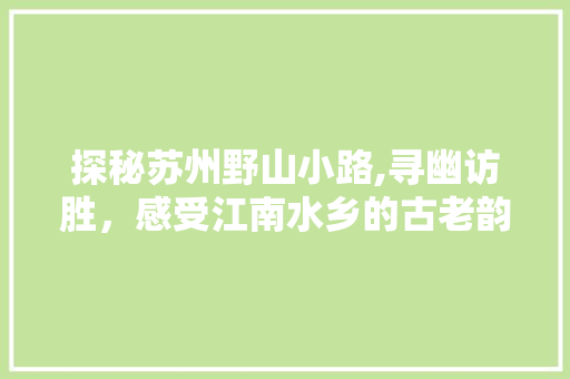 探秘苏州野山小路,寻幽访胜，感受江南水乡的古老韵味