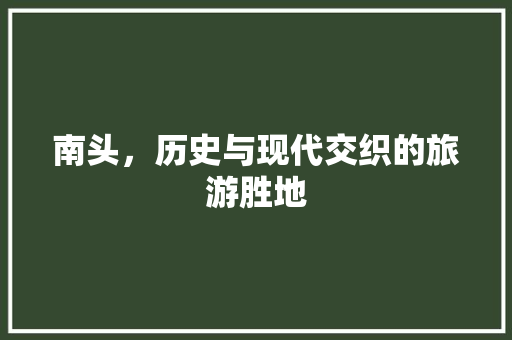 南头，历史与现代交织的旅游胜地  第1张