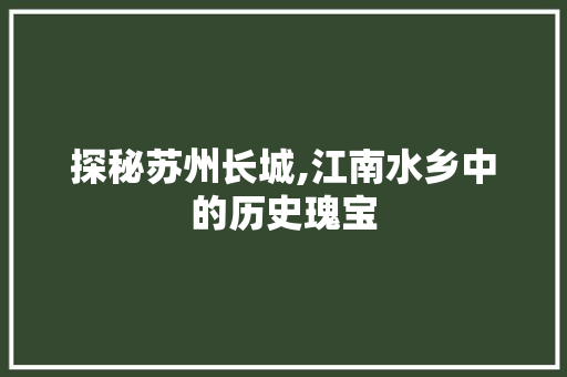 探秘苏州长城,江南水乡中的历史瑰宝