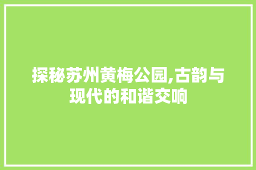 探秘苏州黄梅公园,古韵与现代的和谐交响