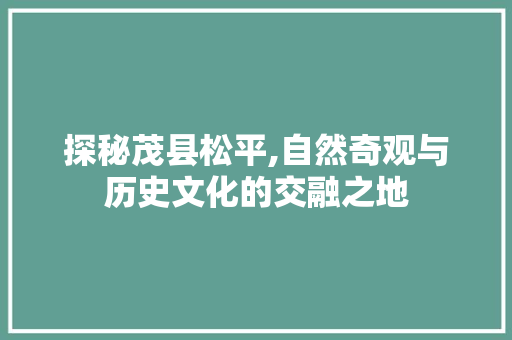 探秘茂县松平,自然奇观与历史文化的交融之地