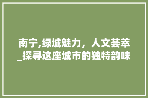 南宁,绿城魅力，人文荟萃_探寻这座城市的独特韵味  第1张