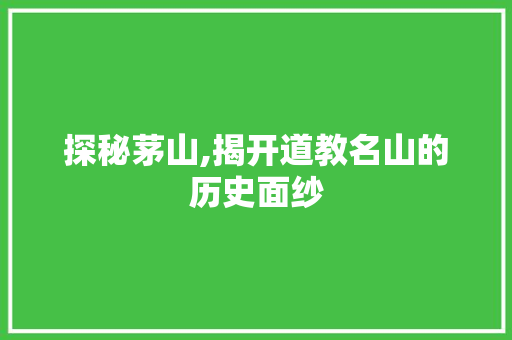 探秘茅山,揭开道教名山的历史面纱