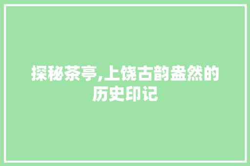 探秘茶亭,上饶古韵盎然的历史印记