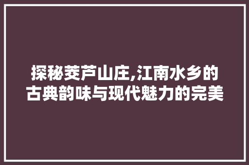 探秘茭芦山庄,江南水乡的古典韵味与现代魅力的完美融合