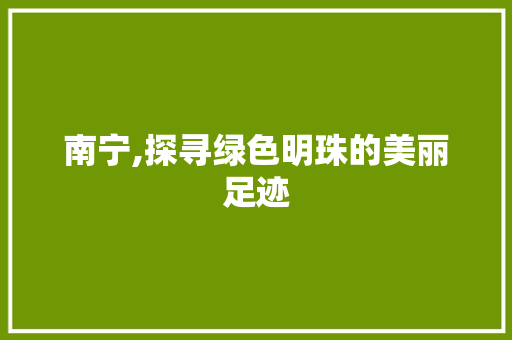 南宁,探寻绿色明珠的美丽足迹