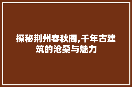 探秘荆州春秋阁,千年古建筑的沧桑与魅力  第1张