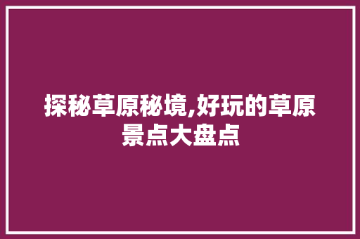 探秘草原秘境,好玩的草原景点大盘点