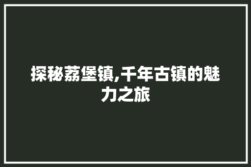 探秘荔堡镇,千年古镇的魅力之旅