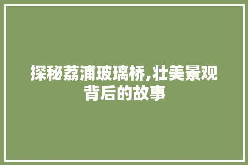 探秘荔浦玻璃桥,壮美景观背后的故事