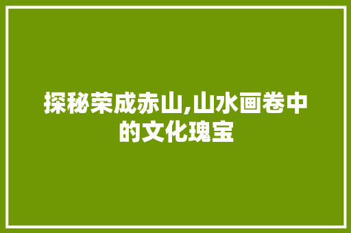 探秘荣成赤山,山水画卷中的文化瑰宝