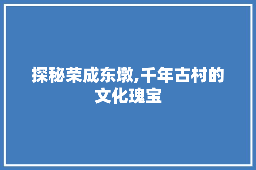 探秘荣成东墩,千年古村的文化瑰宝