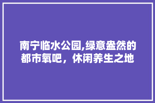 南宁临水公园,绿意盎然的都市氧吧，休闲养生之地