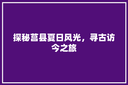 探秘莒县夏日风光，寻古访今之旅