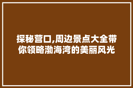 探秘营口,周边景点大全带你领略渤海湾的美丽风光