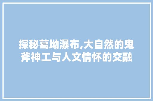 探秘葛坳瀑布,大自然的鬼斧神工与人文情怀的交融