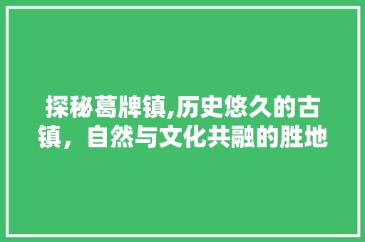 探秘葛牌镇,历史悠久的古镇，自然与文化共融的胜地