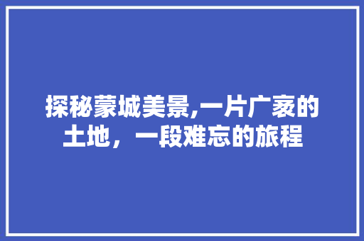 探秘蒙城美景,一片广袤的土地，一段难忘的旅程