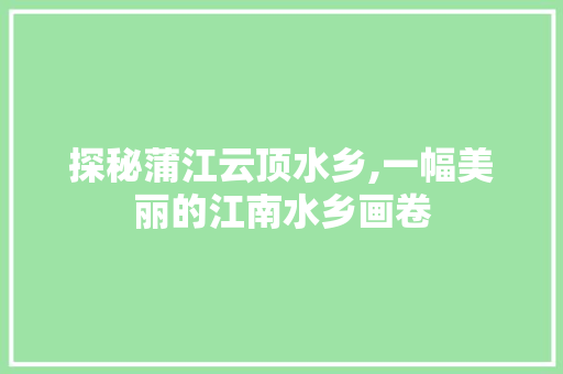 探秘蒲江云顶水乡,一幅美丽的江南水乡画卷