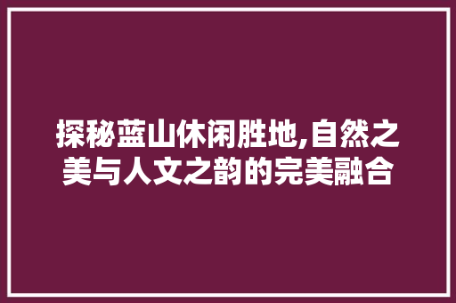 探秘蓝山休闲胜地,自然之美与人文之韵的完美融合