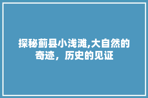 探秘蓟县小浅滩,大自然的奇迹，历史的见证